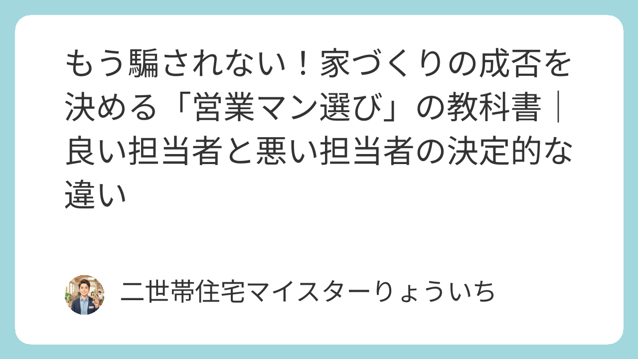 もう騙されない！家づくりの成否を決める「営業マン選び」の教科書｜良い担当者と悪い担当者の決定的な違い