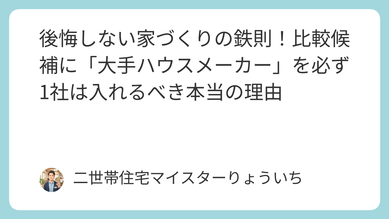 後悔しない家づくりの鉄則！比較候補に「大手ハウスメーカー」を必ず1社は入れるべき本当の理由